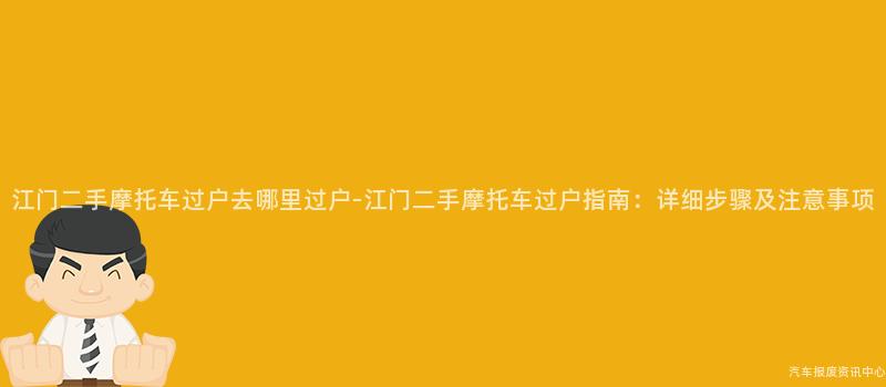 江门二手摩托车过户去哪里过户-江门二手摩托车过户指南：详细步骤及注意事项