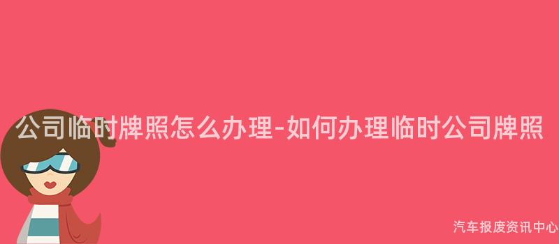 公司临时牌照怎么办理-如何办理临时公司牌照