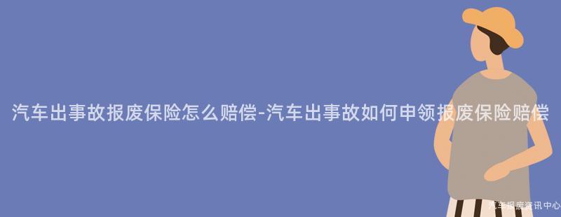 汽车出事故报废保险怎么赔偿-汽车出事故如何申领报废保险赔偿