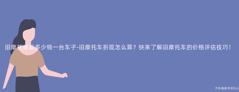 旧摩托能卖多少钱一台车子-旧摩托车折现怎么算？快来了解旧摩托车的价格评估技巧！