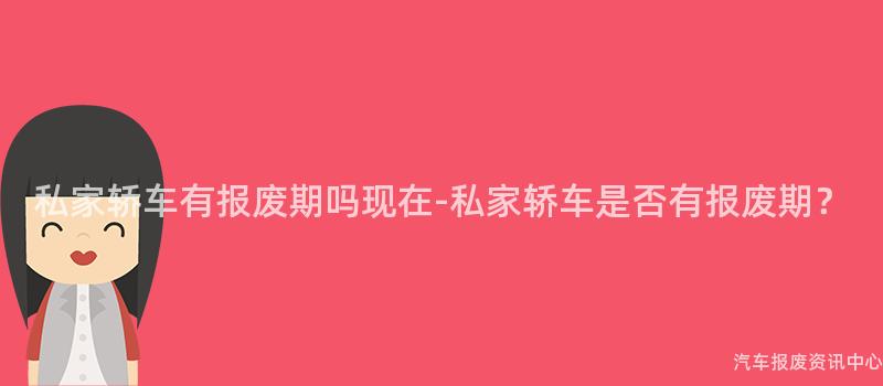 私家轿车有报废期吗现在-私家轿车是否有报废期？