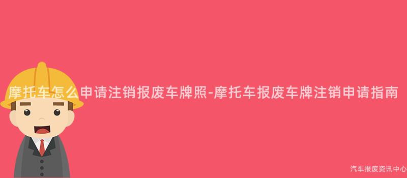 摩托车怎么申请注销报废车牌照-摩托车报废车牌注销申请指南