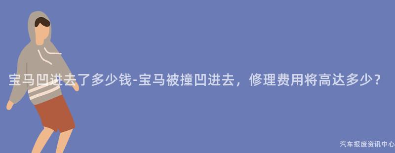 宝马凹进去了多少钱-宝马被撞凹进去，修理费用将高达多少？