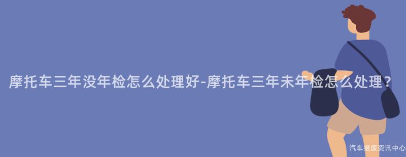 摩托车三年没年检怎么处理好-摩托车三年未年检怎么处理？