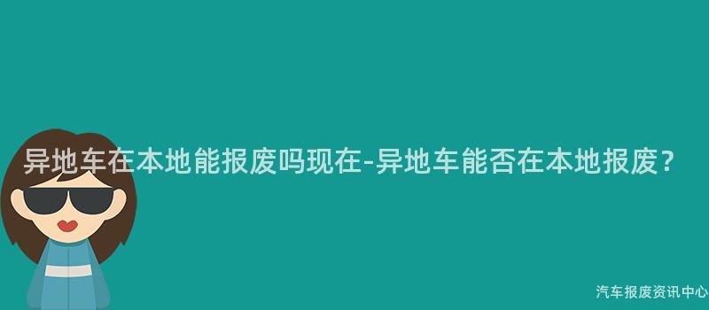 异地车在本地能报废吗现在-异地车能否在本地报废？