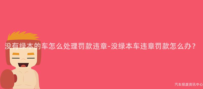 没有绿本的车怎么处理罚款违章-没绿本车违章罚款怎么办？