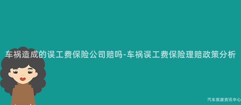 车祸造成的误工费保险公司赔吗-车祸误工费保险理赔政策分析