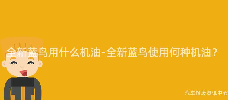 全新蓝鸟用什么机油-全新蓝鸟使用何种机油？