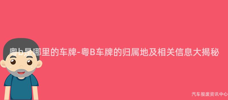 粤b是哪里的车牌-粤B车牌的归属地及相关信息大揭秘