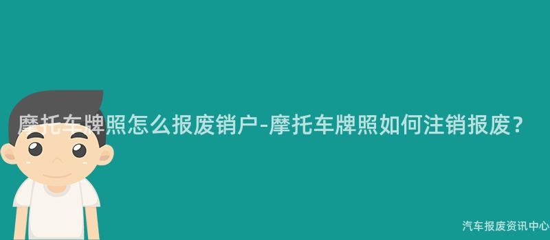 摩托车牌照怎么报废销户-摩托车牌照如何注销报废？