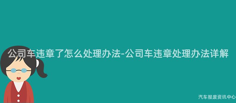 公司车违章了怎么处理办法-公司车违章处理办法详解
