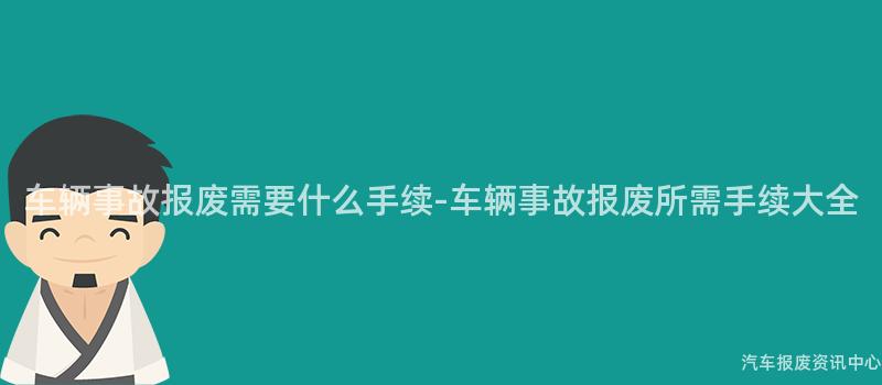 车辆事故报废需要什么手续-车辆事故报废所需手续大全