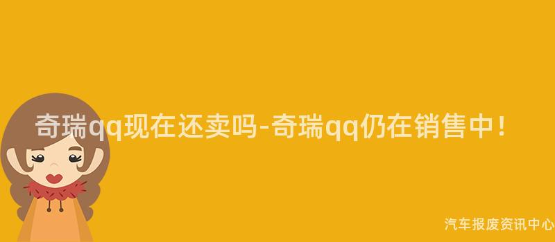 奇瑞qq现在还卖吗-奇瑞qq仍在销售中！