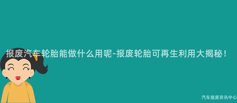 报废汽车轮胎能做什么用呢-报废轮胎可再生利用大揭秘！
