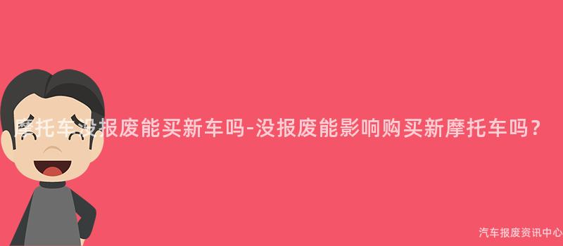 摩托车没报废能买新车吗-没报废能影响购买新摩托车吗？