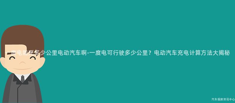 一度电能充多少公里电动汽车啊-一度电可行驶多少公里？电动汽车充电计算方法大揭秘