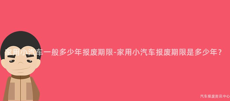 家用小汽车一般多少年报废期限-家用小汽车报废期限是多少年？