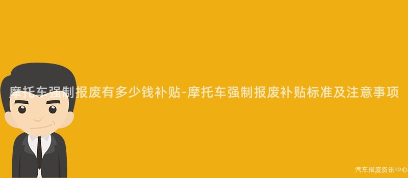 摩托车强制报废有多少钱补贴-摩托车强制报废补贴标准及注意事项