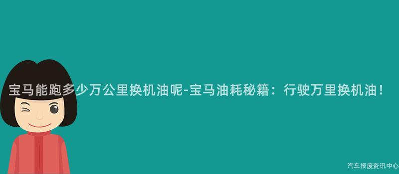 宝马能跑多少万公里换机油呢-宝马油耗秘籍：行驶万里换机油！