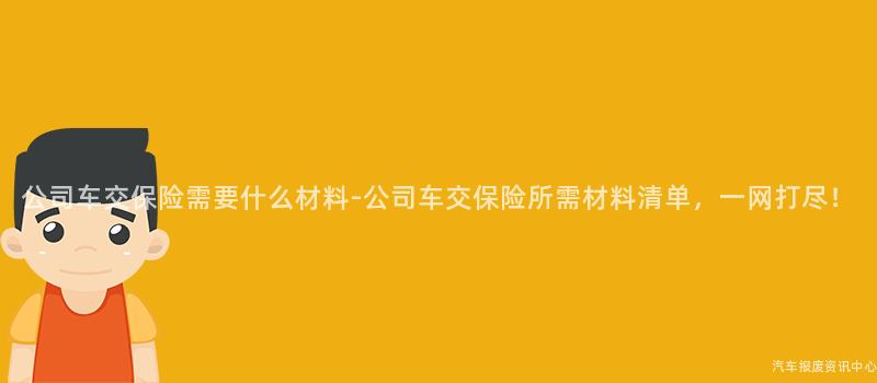 公司车交保险需要什么材料-公司车交保险所需材料清单，一网打尽！