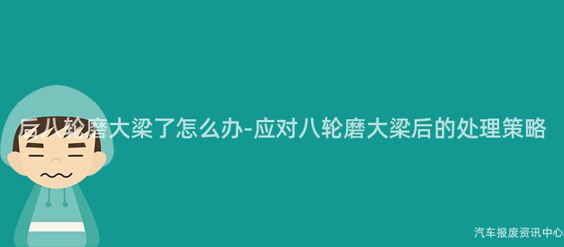 后八轮磨大梁了怎么办-应对八轮磨大梁后的处理策略