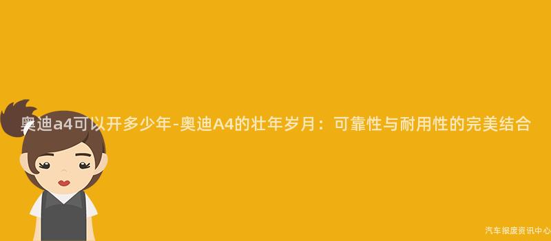 奥迪a4可以开多少年-奥迪A4的壮年岁月：可靠性与耐用性的完美结合