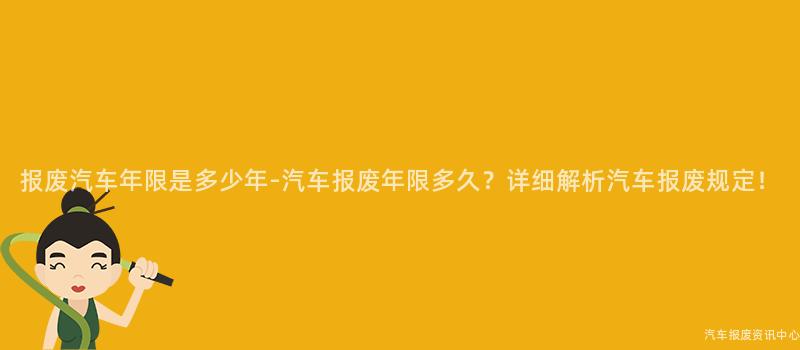 报废汽车年限是多少年-汽车报废年限多久？详细解析汽车报废规定！