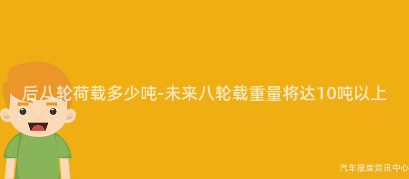 后八轮荷载多少吨-未来八轮载重量将达10吨以上