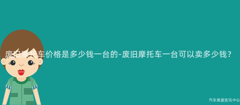 废旧摩托车价格是多少钱一台的-废旧摩托车一台可以卖多少钱？