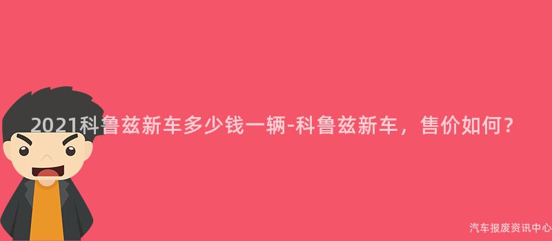 2021科鲁兹新车多少钱一辆-科鲁兹新车，售价如何？