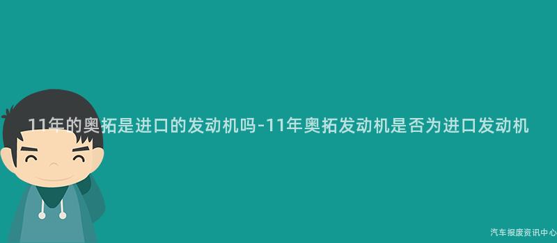 11年的奥拓是进口的发动机吗-11年奥拓发动机是否为进口发动机