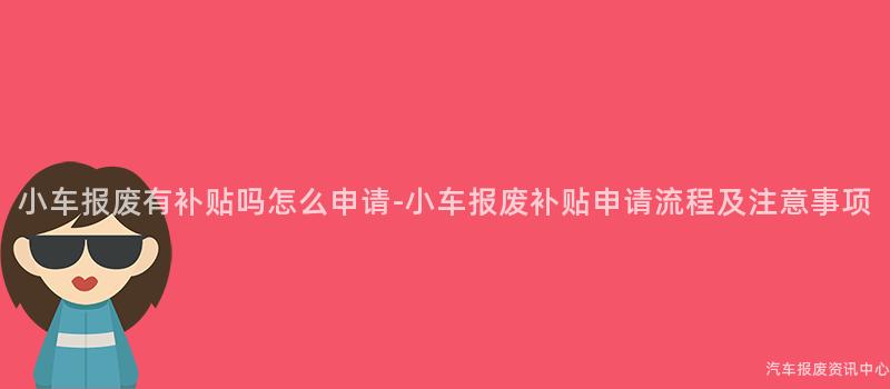 小车报废有补贴吗怎么申请-小车报废补贴申请流程及注意事项