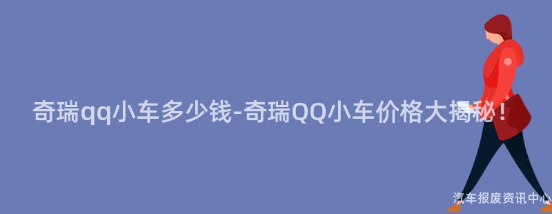 奇瑞qq小车多少钱-奇瑞QQ小车价格大揭秘！