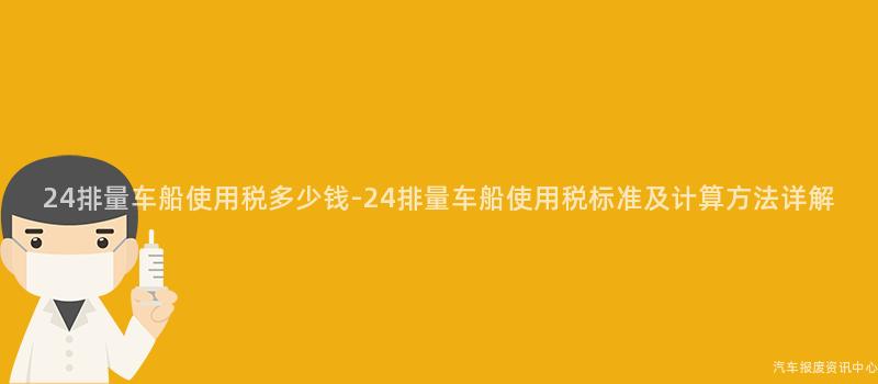 24排量车船使用税多少钱-24排量车船使用税标准及计算方法详解