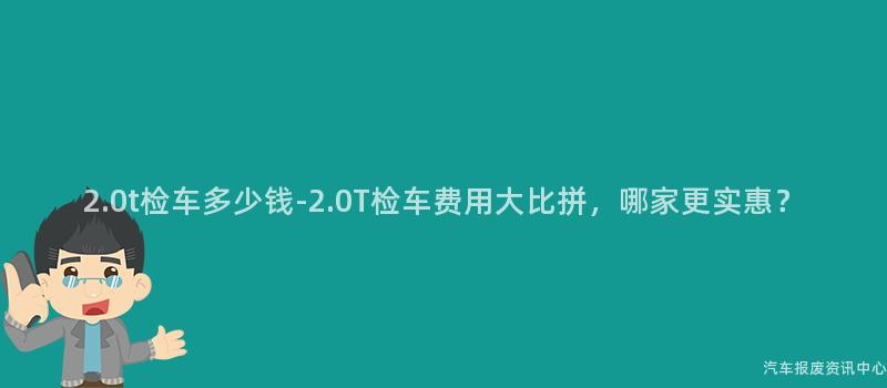 2.0t检车多少钱-2.0T检车费用大比拼，哪家更实惠？