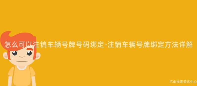 怎么可以注销车辆号牌号码绑定-注销车辆号牌绑定方法详解
