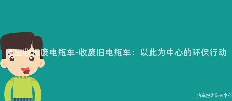哪里收报废电瓶车-收废旧电瓶车：以此为中心的环保行动