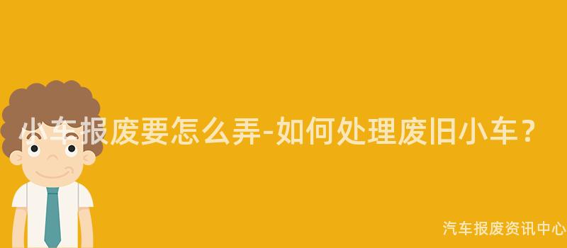 小车报废要怎么弄-如何处理废旧小车？