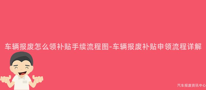 车辆报废怎么领补贴手续流程图-车辆报废补贴申领流程详解