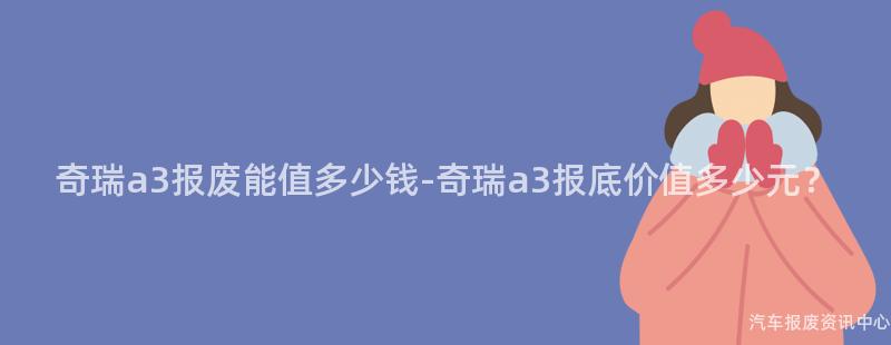奇瑞a3报废能值多少钱-奇瑞a3报底价值多少元？