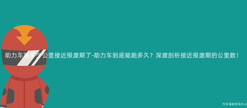 助力车跑多少公里接近报废期了-助力车到底能跑多久？深度剖析接近报废期的公里数！