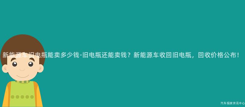 新能源车旧电瓶能卖多少钱-旧电瓶还能卖钱？新能源车收回旧电瓶，回收价格公布！