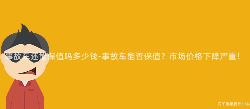 事故车还能保值吗多少钱-事故车能否保值？市场价格下降严重！