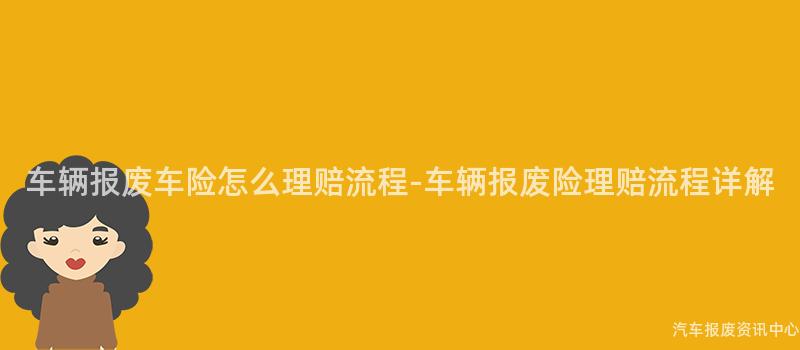 车辆报废车险怎么理赔流程-车辆报废险理赔流程详解