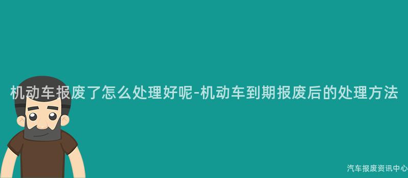 机动车报废了怎么处理好呢-机动车到期报废后的处理方法