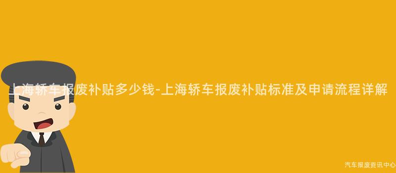 上海轿车报废补贴多少钱-上海轿车报废补贴标准及申请流程详解