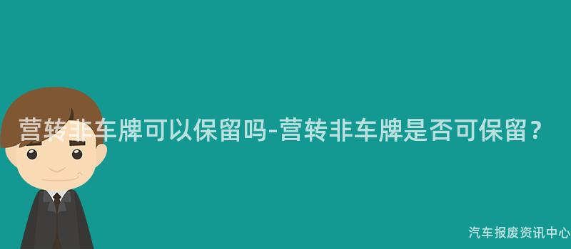 营转非车牌可以保留吗-营转非车牌是否可保留？