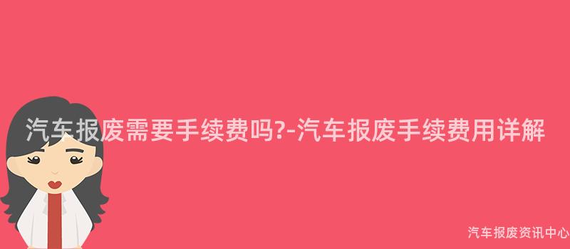 汽车报废需要手续费吗?-汽车报废手续费用详解