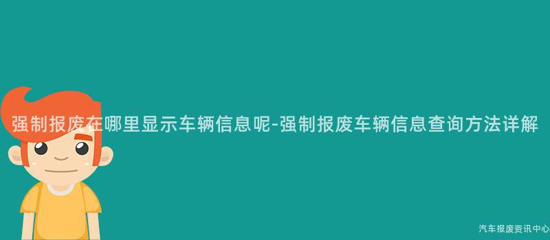 强制报废在哪里显示车辆信息呢-强制报废车辆信息查询方法详解