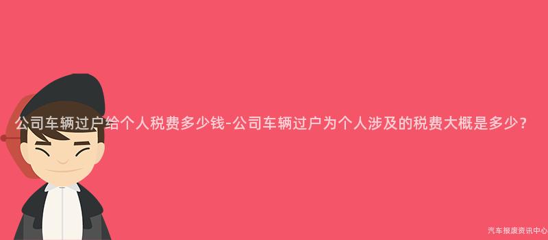 公司车辆过户给个人税费多少钱-公司车辆过户为个人涉及的税费大概是多少？